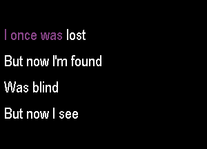 I once was lost

But now I'm found
Was blind

But now I see