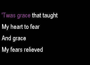 'Twas grace that taught

My heart to fear
And grace

My fears relieved