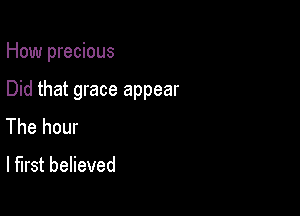 How precious

Did that grace appear

The hour

I first believed
