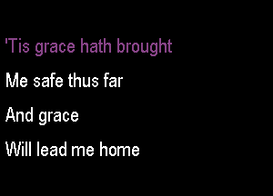 'Tis grace hath brought

Me safe thus far
And grace

Will lead me home