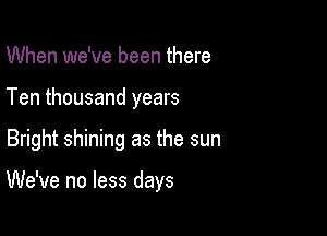 When we've been there
Ten thousand years

Bright shining as the sun

We've no less days