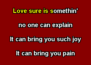 Love sure is somethin'

no one can explain

It can bring you such joy

It can bring you pain