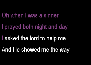 Oh when l was a sinner
I prayed both night and day
I asked the lord to help me

And He showed me the way