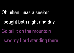 Oh when l was a seeker
I sought both night and day

Go tell it on the mountain

I saw my Lord standing there