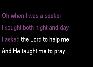 Oh when l was a seeker
I sought both night and day
I asked the Lord to help me

And He taught me to pray