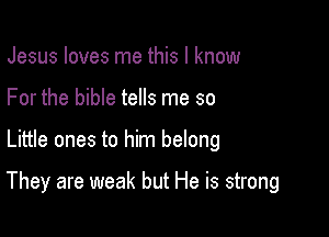 Jesus loves me this I know

For the bible tells me so

Little ones to him belong

They are weak but He is strong