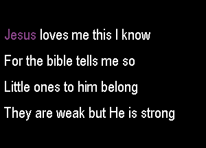Jesus loves me this I know

For the bible tells me so

Little ones to him belong

They are weak but He is strong