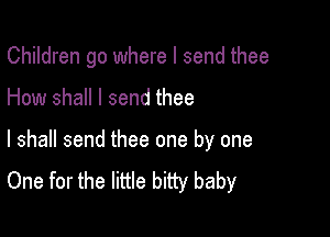 Children go where I send thee

How shall I send thee

I shall send thee one by one
One for the little bitty baby