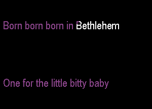 Born born born in Bethlehem

One for the little bitty baby