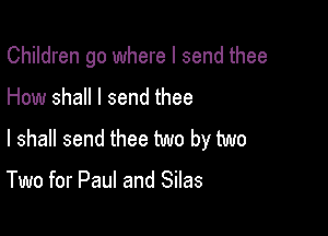 Children go where I send thee

How shall I send thee

I shall send thee two by two

Two for Paul and Silas