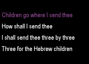 Children go where I send thee

How shall I send thee

I shall send thee three by three

Three for the Hebrew children