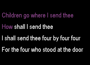 Children go where I send thee

How shall I send thee

I shall send thee four by four four

For the four who stood at the door