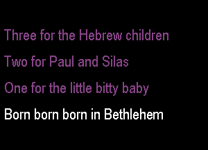 Three for the Hebrew children

Two for Paul and Silas

One for the little bitty baby

Born born born in Bethlehem