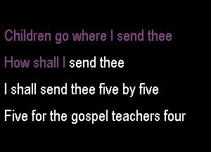 Children go where I send thee

How shall I send thee

I shall send thee five by five

Five for the gospel teachers four