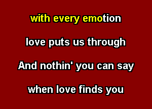 with every emotion

love puts us through

And nothin' you can say

when love finds you