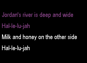 Jordan's river is deep and wide

Hal-le-lu-jah

Milk and honey on the other side

HaI-le-lu-jah