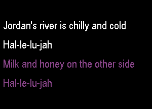 Jordan's river is chilly and cold

Hal-le-lu-jah

Milk and honey on the other side

HaI-le-lu-jah