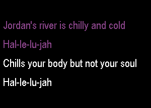 Jordan's river is chilly and cold

Hal-le-lu-jah

Chills your body but not your soul

HaI-le-lu-jah