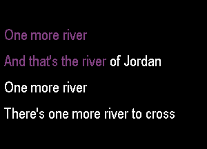 One more river
And that's the river of Jordan

One more river

There's one more river to cross
