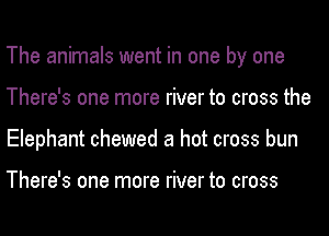 The animals went in one by one
There's one more river to cross the
Elephant chewed a hot cross bun

There's one more river to cross