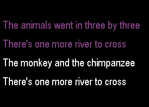 The animals went in three by three
There's one more river to cross
The monkey and the chimpanzee

There's one more river to cross