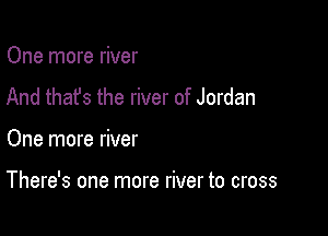 One more river
And that's the river of Jordan

One more river

There's one more river to cross