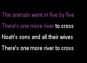 The animals went in five by five
There's one more river to cross
Noah's sons and all their wives

There's one more river to cross