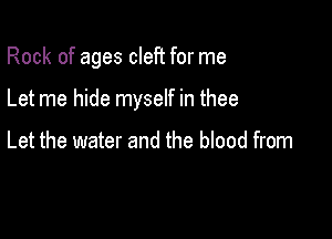 Rock of ages cleft for me

Let me hide myself in thee

Let the water and the blood from