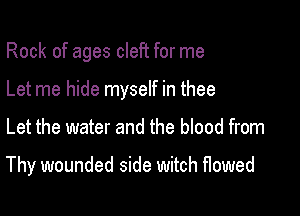 Rock of ages cleft for me
Let me hide myself in thee

Let the water and the blood from

Thy wounded side witch flowed