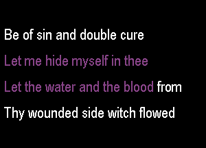 Be of sin and double cure
Let me hide myself in thee

Let the water and the blood from

Thy wounded side witch flowed