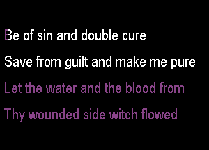 Be of sin and double cure
Save from guilt and make me pure
Let the water and the blood from

Thy wounded side witch flowed