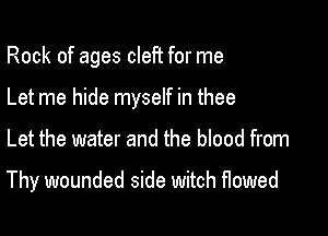 Rock of ages cleft for me
Let me hide myself in thee

Let the water and the blood from

Thy wounded side witch flowed