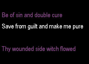 Be of sin and double cure

Save from guilt and make me pure

Thy wounded side witch flowed