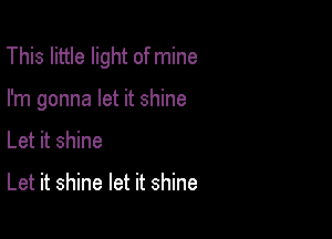 This little light of mine

I'm gonna let it shine
Let it shine

Let it shine let it shine