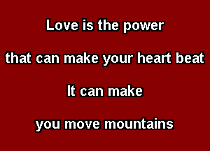 Love is the power

that can make your heart beat
It can make

you move mountains