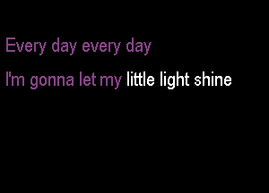 Every day every day

I'm gonna let my little light shine