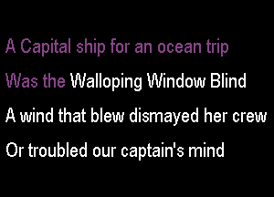 A Capital ship for an ocean trip
Was the Walloping Window Blind
A wind that blew dismayed her crew

Or troubled our captain's mind