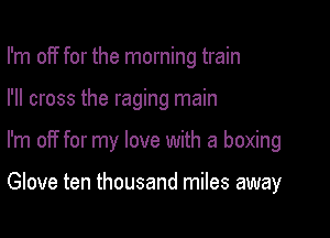 I'm off for the morning train

I'll cross the raging main
I'm off for my love with a boxing

Glove ten thousand miles away