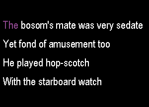 The bosom's mate was very sedate

Yet fond of amusement too

He played hop-scotch
With the starboard watch
