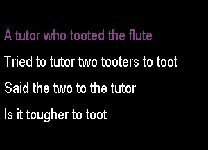 A tutor who tooted the Hute
Tried to tutor two tooters to toot

Said the two to the tutor

Is it tougher to toot