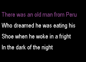 There was an old man from Peru

Who dreamed he was eating his

Shoe when he woke in a fright
In the dark of the night