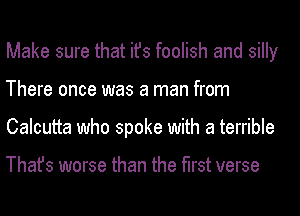 Make sure that ifs foolish and silly
There once was a man from
Calcutta who spoke with a terrible

Thafs worse than the first verse