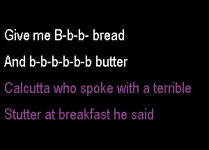 Give me B-b-b- bread
And b-b-b-b-b-b butter

Calcutta who spoke with a terrible

Stutter at breakfast he said