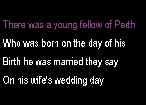 There was a young fellow of Perth
Who was born on the day of his

Binh he was married they say

On his wife's wedding day