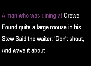 A man who was dining at Crewe

Found quite a large mouse in his
Stew Said the waiter2 'Don't shout,

And wave it about