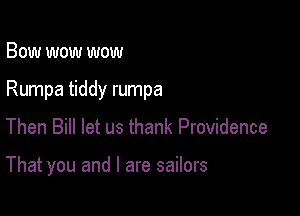 Bow wow wow

Rumpa tiddy rumpa

Then Bill let us thank Providence

That you and l are sailors