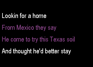 Lookin for a home

From Mexico they say

He come to try this Texas soil
And thought he'd better stay