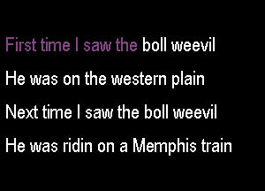 First time I saw the boll weevil
He was on the western plain

Next time I saw the boll weevil

He was ridin on a Memphis train