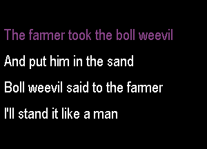The farmer took the boll weevil

And put him in the sand

Boll weevil said to the farmer

I'll stand it like a man