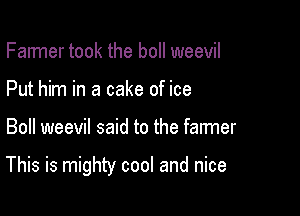 Farmer took the boll weevil
Put him in a cake of ice

Boll weevil said to the farmer

This is mighty cool and nice